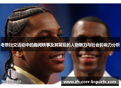 老詹社交活动中的趣闻轶事及其背后的人物魅力与社会影响力分析 老詹社交活动中的趣闻轶事及其背后的人物魅力与社会影响力分析