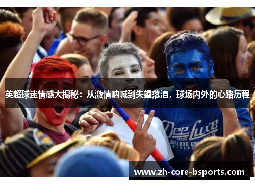 英超球迷情感大揭秘：从激情呐喊到失望落泪，球场内外的心路历程