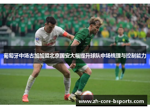 葡萄牙中场古加加盟北京国安大幅提升球队中场梳理与控制能力