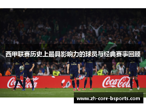 西甲联赛历史上最具影响力的球员与经典赛事回顾