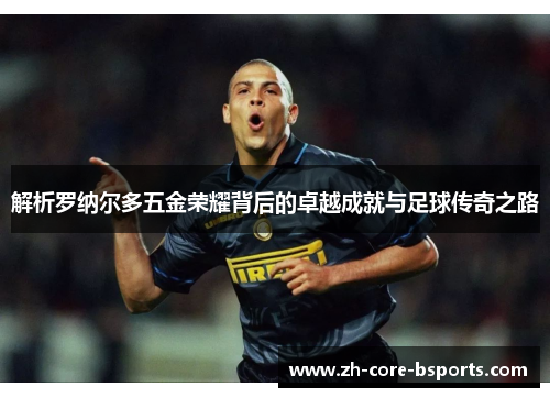 解析罗纳尔多五金荣耀背后的卓越成就与足球传奇之路