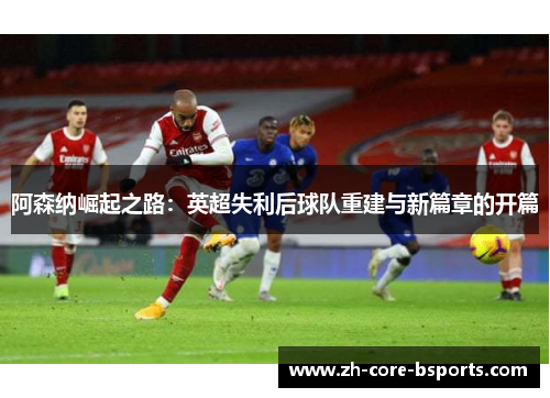 阿森纳崛起之路:英超失利后球队重建与新篇章的开篇 阿森纳崛起之路:英超失利后球队重建与新篇章的开篇