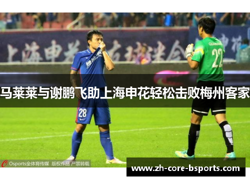 马莱莱与谢鹏飞助上海申花轻松击败梅州客家 马莱莱与谢鹏飞助上海申花轻松击败梅州客家