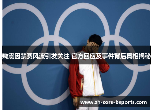 魏震因禁赛风波引发关注 官方回应及事件背后真相揭秘 魏震因禁赛风波引发关注 官方回应及事件背后真相揭秘