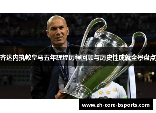 齐达内执教皇马五年辉煌历程回顾与历史性成就全景盘点 齐达内执教皇马五年辉煌历程回顾与历史性成就全景盘点