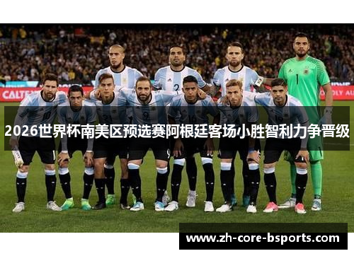 2026世界杯南美区预选赛阿根廷客场小胜智利力争晋级 2026世界杯南美区预选赛阿根廷客场小胜智利力争晋级