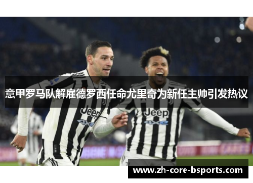 意甲罗马队解雇德罗西任命尤里奇为新任主帅引发热议 意甲罗马队解雇德罗西任命尤里奇为新任主帅引发热议