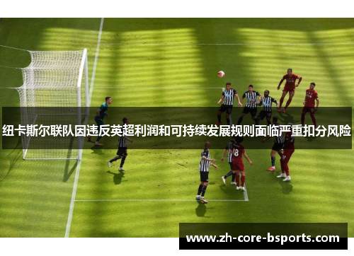 纽卡斯尔联队因违反英超利润和可持续发展规则面临严重扣分风险 纽卡斯尔联队因违反英超利润和可持续发展规则面临严重扣分风险